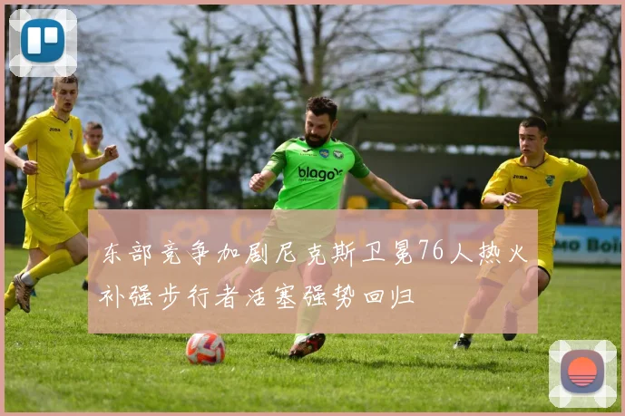 东部竞争加剧尼克斯卫冕76人热火补强步行者活塞强势回归