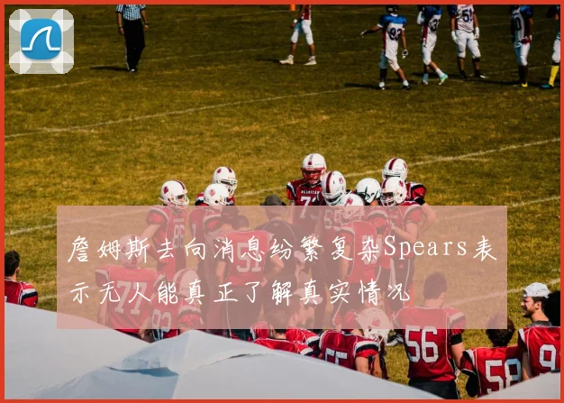 詹姆斯去向消息纷繁复杂Spears表示无人能真正了解真实情况