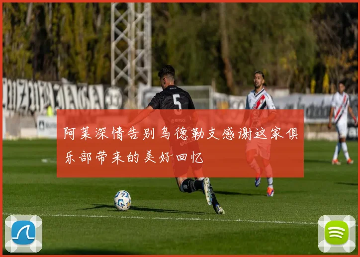 阿莱深情告别乌德勒支感谢这家俱乐部带来的美好回忆