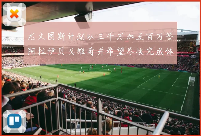 尤文图斯计划以三千万加五百万签阿拉伊贝戈维奇并希望尽快完成体检