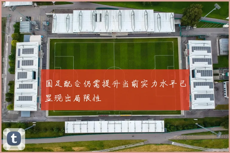 国足配合仍需提升当前实力水平已显现出局限性