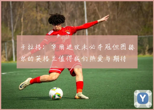 卡拉格：华丽进攻未必夺冠但图赫尔的英格兰值得我们热爱与期待