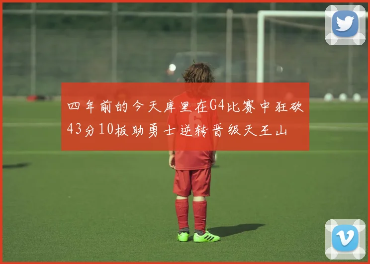 四年前的今天库里在G4比赛中狂砍43分10板助勇士逆转晋级天王山