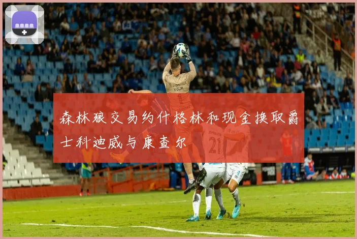 森林狼交易约什格林和现金换取爵士科迪威与康查尔