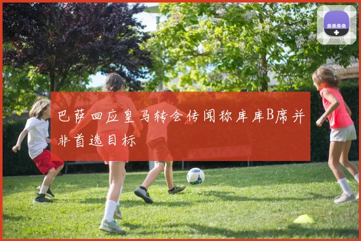 巴萨回应皇马转会传闻称库库B席并非首选目标