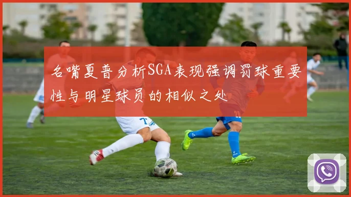 名嘴夏普分析SGA表现强调罚球重要性与明星球员的相似之处