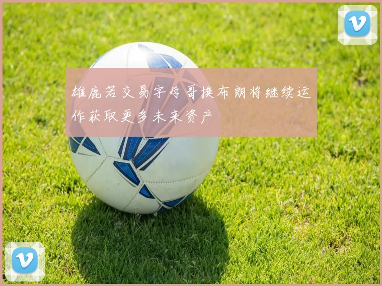 雄鹿若交易字母哥换布朗将继续运作获取更多未来资产
