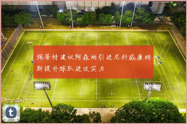 佩蒂特建议阿森纳引进尼科威廉姆斯提升球队进攻实力