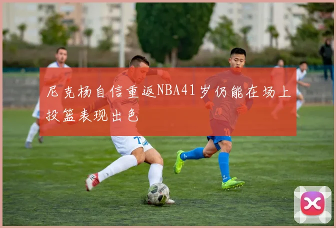 尼克杨自信重返NBA41岁仍能在场上投篮表现出色