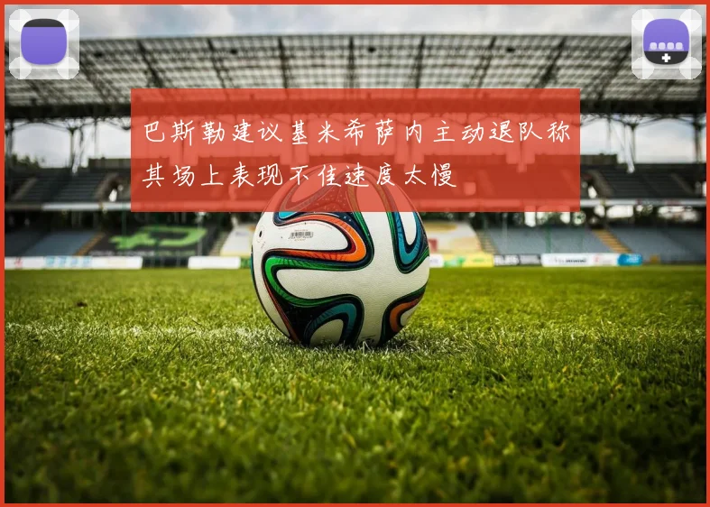 巴斯勒建议基米希萨内主动退队称其场上表现不佳速度太慢
