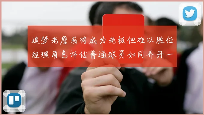 追梦老詹或将成为老板但难以胜任经理角色评估普通球员如同乔丹一样复杂