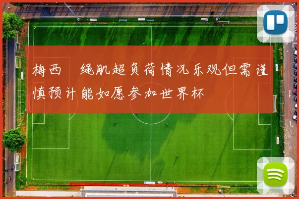 梅西腘绳肌超负荷情况乐观但需谨慎预计能如愿参加世界杯