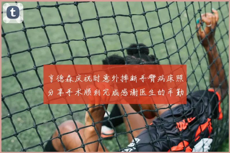 亨德森庆祝时意外摔断手臂病床照分享手术顺利完成感谢医生的辛勤付出