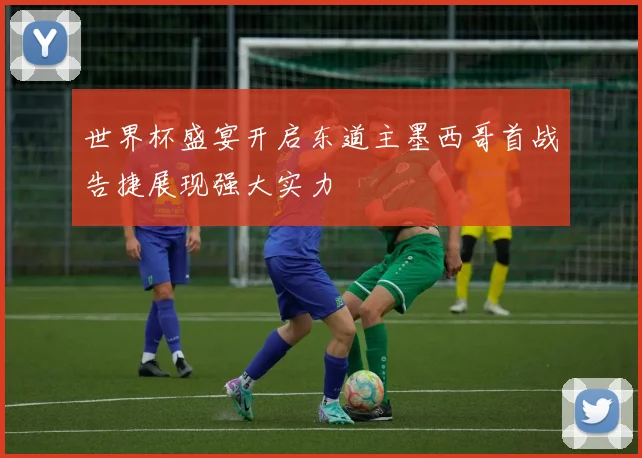 世界杯盛宴开启东道主墨西哥首战告捷展现强大实力