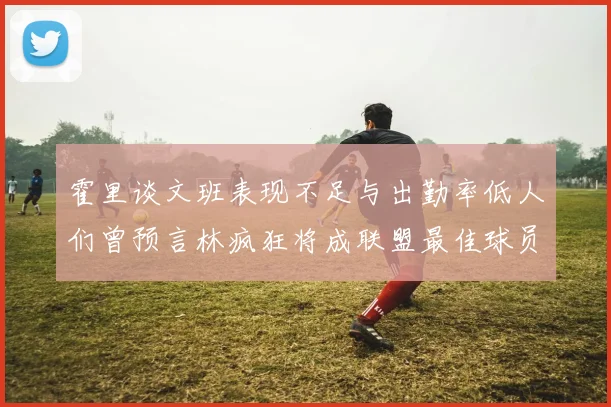 霍里谈文班表现不足与出勤率低人们曾预言林疯狂将成联盟最佳球员