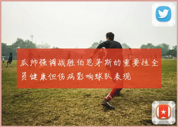 瓜帅强调战胜伯恩茅斯的重要性全员健康但伤病影响球队表现