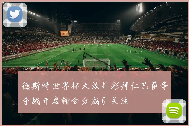 德斯特世界杯大放异彩拜仁巴萨争夺战开启转会分成引关注