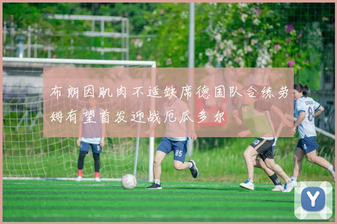 布朗因肌肉不适缺席德国队合练劳姆有望首发迎战厄瓜多尔