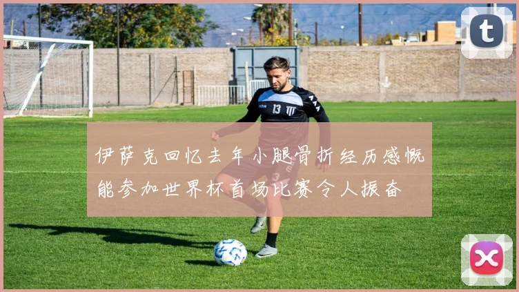 伊萨克回忆去年小腿骨折经历感慨能参加世界杯首场比赛令人振奋