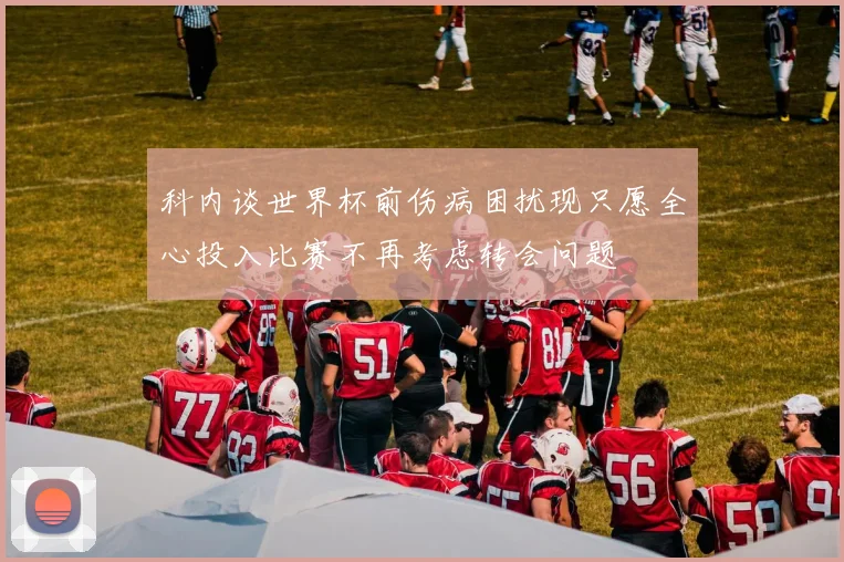 科内谈世界杯前伤病困扰现只愿全心投入比赛不再考虑转会问题