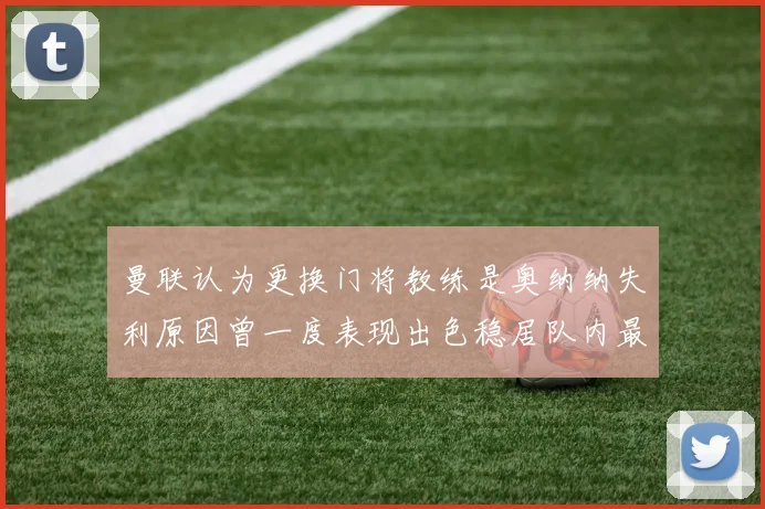 曼联认为更换门将教练是奥纳纳失利原因曾一度表现出色稳居队内最佳