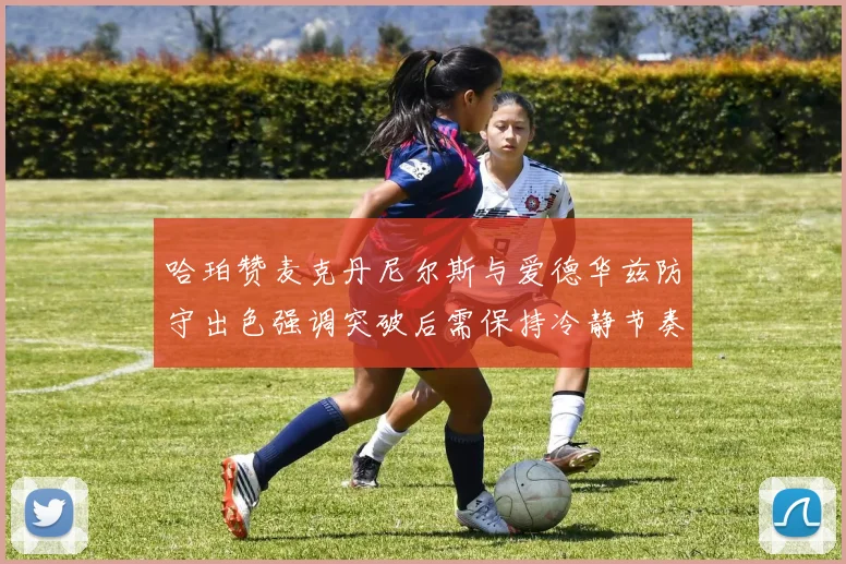 哈珀赞麦克丹尼尔斯与爱德华兹防守出色强调突破后需保持冷静节奏