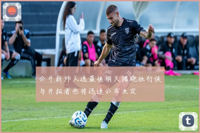 公牛新帅人选最快明天揭晓独行侠与开拓者也将迅速公布决定