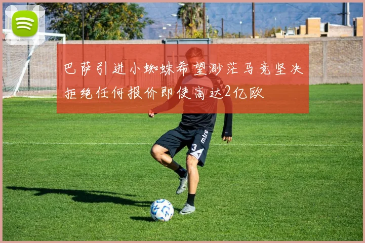 巴萨引进小蜘蛛希望渺茫马竞坚决拒绝任何报价即使高达2亿欧