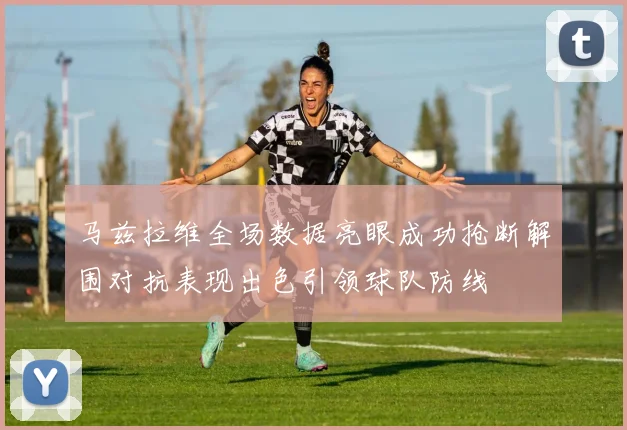 马兹拉维全场数据亮眼成功抢断解围对抗表现出色引领球队防线