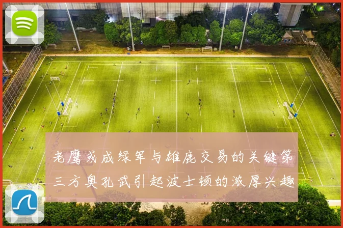 老鹰或成绿军与雄鹿交易的关键第三方奥孔武引起波士顿的浓厚兴趣