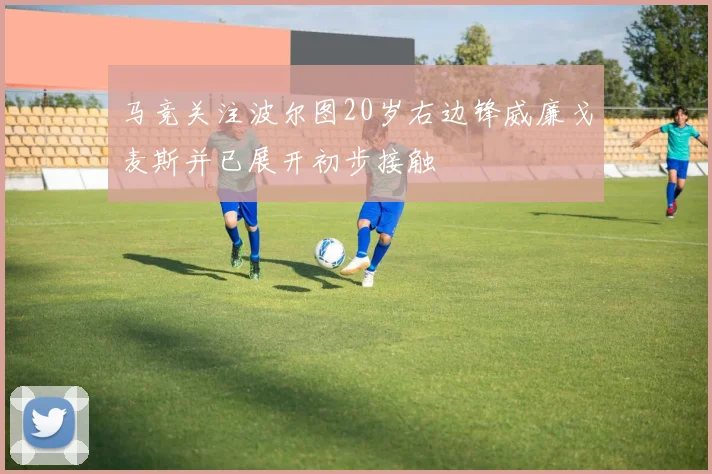 马竞关注波尔图20岁右边锋威廉戈麦斯并已展开初步接触