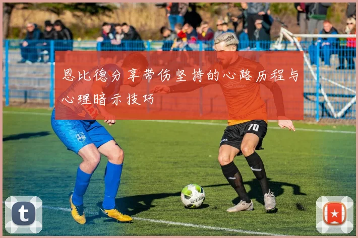 恩比德分享带伤坚持的心路历程与心理暗示技巧