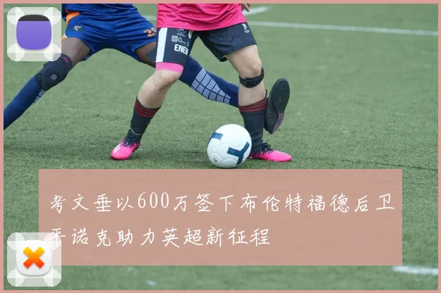 考文垂以600万签下布伦特福德后卫平诺克助力英超新征程